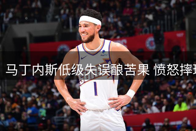 马丁内斯低级失误酿苦果 愤怒摔球发泄情绪