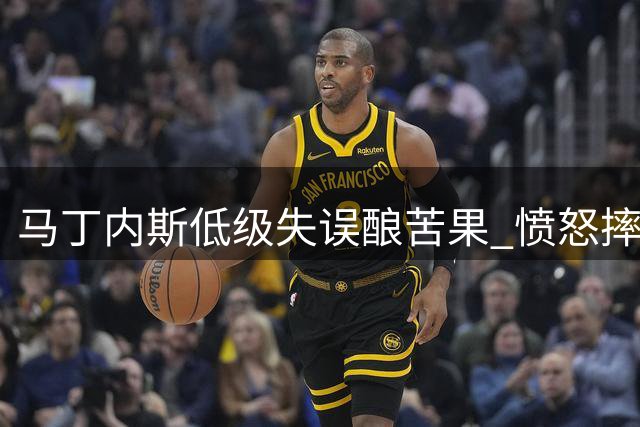 马丁内斯低级失误酿苦果 愤怒摔球发泄情绪